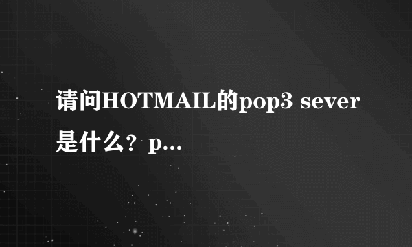 请问HOTMAIL的pop3 sever是什么？pop3 port是什么？