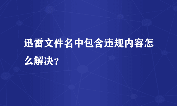 迅雷文件名中包含违规内容怎么解决？