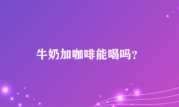 牛奶加咖啡能喝吗？