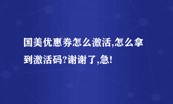 国美优惠券怎么激活,怎么拿到激活码?谢谢了,急!