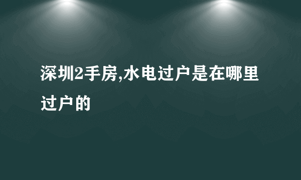 深圳2手房,水电过户是在哪里过户的