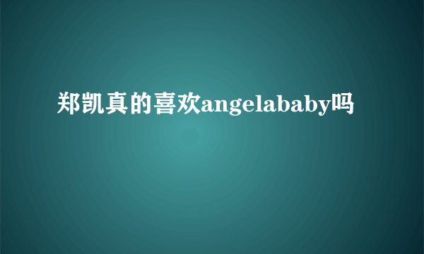 郑凯真的喜欢angelababy吗