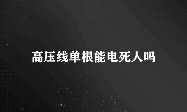 高压线单根能电死人吗