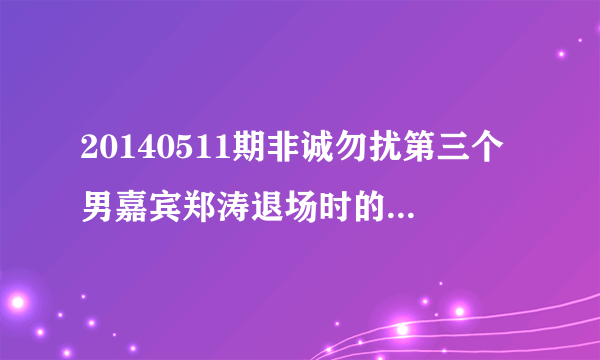 20140511期非诚勿扰第三个男嘉宾郑涛退场时的英文歌曲是什么?