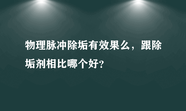 物理脉冲除垢有效果么，跟除垢剂相比哪个好？