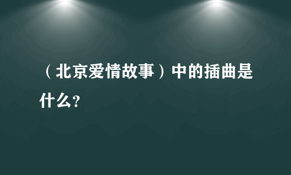 （北京爱情故事）中的插曲是什么？