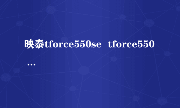 映泰tforce550se  tforce550 有什么区别?se指的什么?