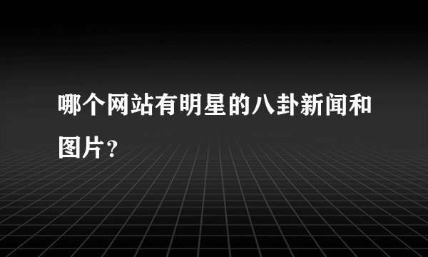 哪个网站有明星的八卦新闻和图片？