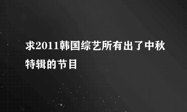 求2011韩国综艺所有出了中秋特辑的节目