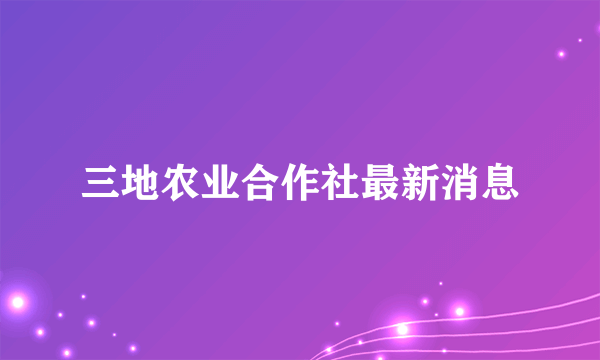 三地农业合作社最新消息