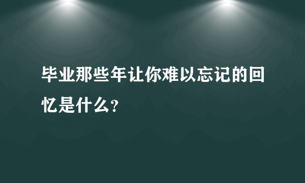 毕业那些年让你难以忘记的回忆是什么？