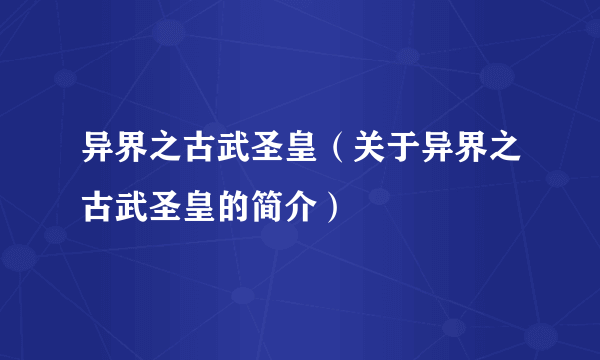 异界之古武圣皇（关于异界之古武圣皇的简介）