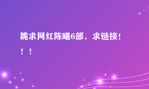 跪求网红陈曦6部，求链接！！！