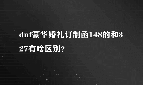 dnf豪华婚礼订制函148的和327有啥区别？