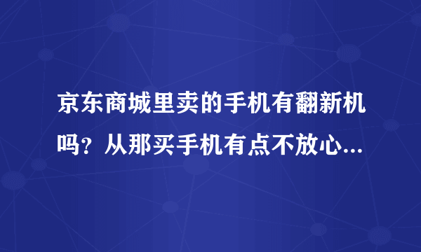 京东商城里卖的手机有翻新机吗？从那买手机有点不放心啊！京东商城信誉怎么样？