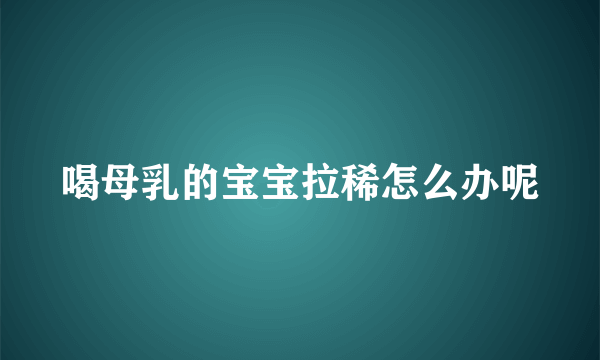 喝母乳的宝宝拉稀怎么办呢