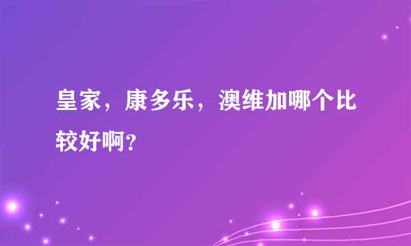 皇家，康多乐，澳维加哪个比较好啊？