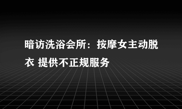 暗访洗浴会所：按摩女主动脱衣 提供不正规服务