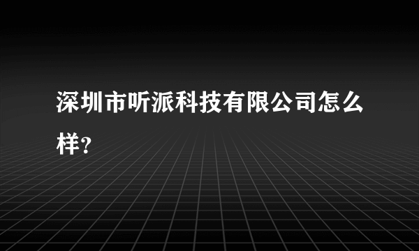 深圳市听派科技有限公司怎么样？