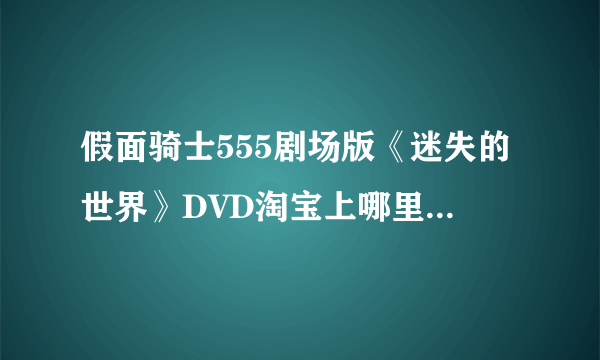 假面骑士555剧场版《迷失的世界》DVD淘宝上哪里有卖！！！跪求！！