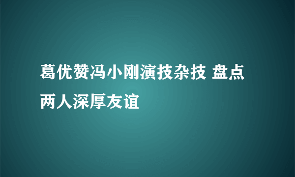 葛优赞冯小刚演技杂技 盘点两人深厚友谊