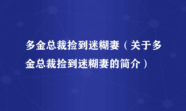 多金总裁捡到迷糊妻（关于多金总裁捡到迷糊妻的简介）