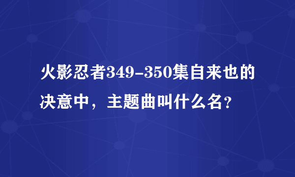 火影忍者349-350集自来也的决意中，主题曲叫什么名？