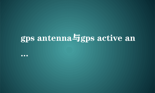 gps antenna与gps active antenna区别