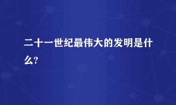 二十一世纪最伟大的发明是什么?