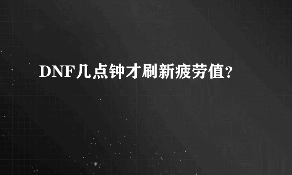 DNF几点钟才刷新疲劳值？