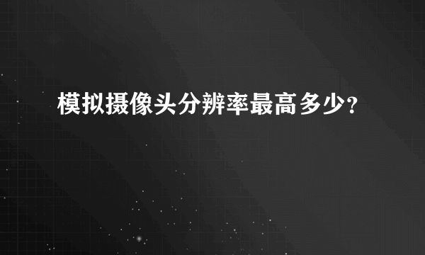 模拟摄像头分辨率最高多少？