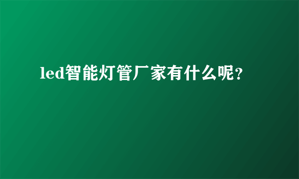 led智能灯管厂家有什么呢？