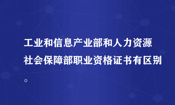 工业和信息产业部和人力资源社会保障部职业资格证书有区别。