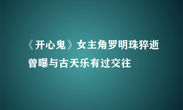 《开心鬼》女主角罗明珠猝逝 曾曝与古天乐有过交往