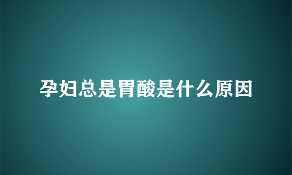 孕妇总是胃酸是什么原因