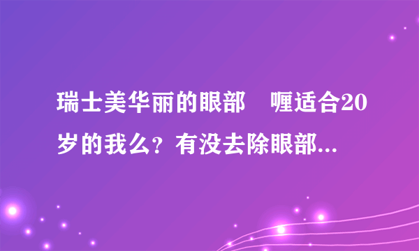 瑞士美华丽的眼部啫喱适合20岁的我么？有没去除眼部脂肪粒的效果啊？