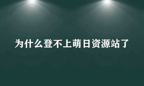 为什么登不上萌日资源站了