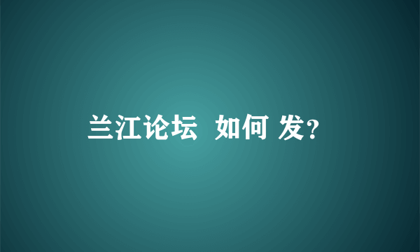 兰江论坛  如何 发？