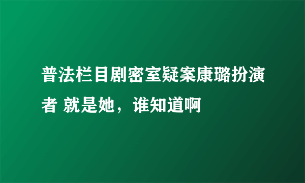 普法栏目剧密室疑案康璐扮演者 就是她，谁知道啊