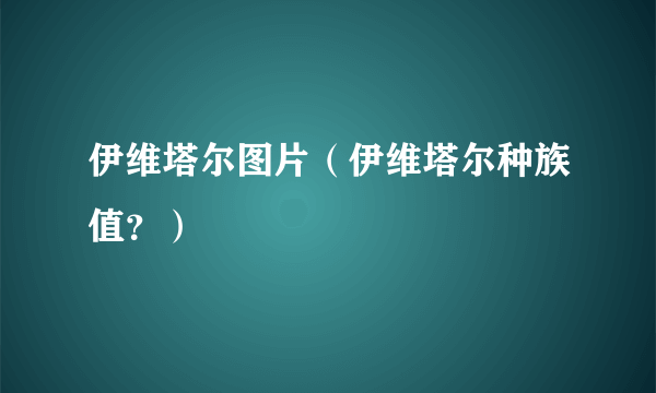 伊维塔尔图片（伊维塔尔种族值？）