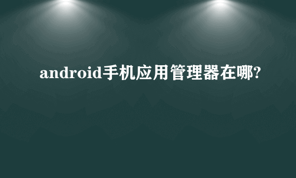 android手机应用管理器在哪?