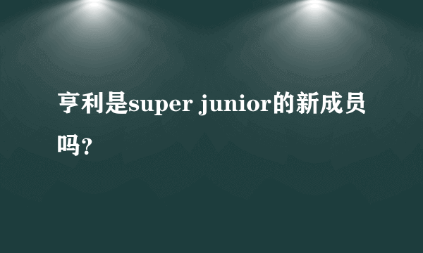 亨利是super junior的新成员吗？