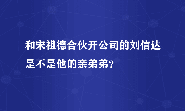 和宋祖德合伙开公司的刘信达是不是他的亲弟弟？