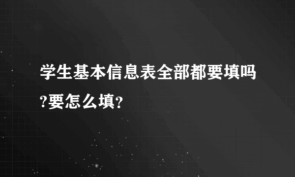 学生基本信息表全部都要填吗?要怎么填？