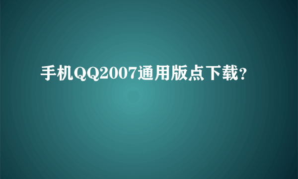 手机QQ2007通用版点下载？