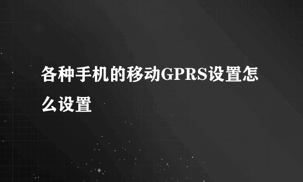 各种手机的移动GPRS设置怎么设置