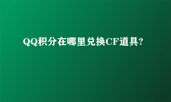 QQ积分在哪里兑换CF道具?