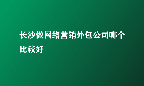 长沙做网络营销外包公司哪个比较好