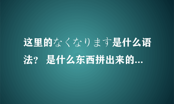 这里的なくなります是什么语法？ 是什么东西拼出来的。 日语语法翻译