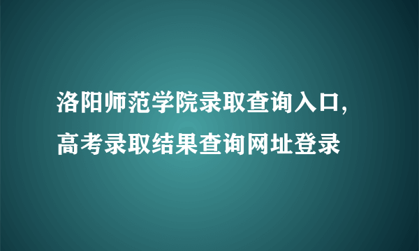 洛阳师范学院录取查询入口,高考录取结果查询网址登录